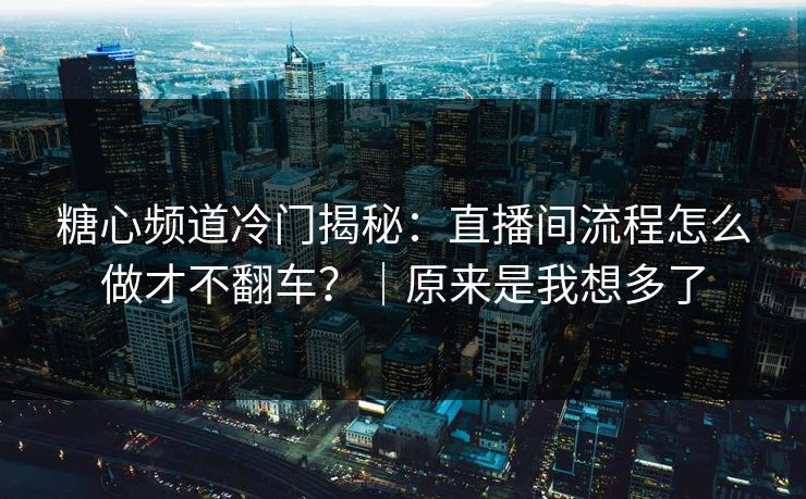 糖心频道冷门揭秘：直播间流程怎么做才不翻车？｜原来是我想多了