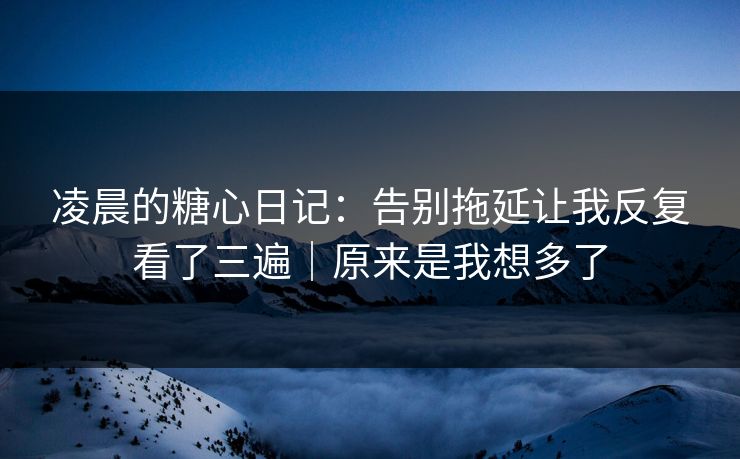 凌晨的糖心日记：告别拖延让我反复看了三遍｜原来是我想多了